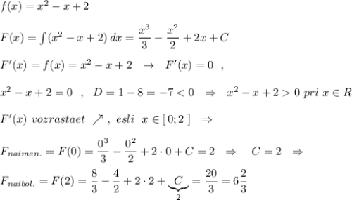 f(x)=x^2-x+2\\\\F(x)=\int (x^2-x+2)\, dx=\dfrac{x^3}{3}-\dfrac{x^2}{2}+2x+C\\\\F'(x)=f(x)=x^2-x+2\ \ \to \ \ F'(x)=0\ \ ,\\\\x^2-x+2=0\ \ ,\ \ D=1-8=-70\ pri\ x\in R\\\\F'(x)\ vozrastaet\ \nearrow \ ,\ esli\ \ x\in [\, 0;2\ ]\ \ \Rightarrow \\\\F_{naimen.}=F(0)=\dfrac{0^3}{3}-\dfrac{0^2}{2}+2\cdot 0+C=2\ \ \Rightarrow \ \ \ C=2\ \ \Rightarrow \\\\F_{naibol.}=F(2)=\dfrac{8}{3}-\dfrac{4}{2}+2\cdot 2+\underbrace {C}_{2}=\dfrac{20}{3}=6\dfrac{2}{3}