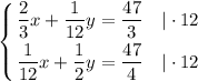 \displaystyle \left \{ {{\dfrac{2}{3}x + \dfrac{1}{12}y = \dfrac{47}{3} \ \ \ | \cdot 12} \atop { \dfrac{1}{12}x + \dfrac{1}{2}y = \dfrac{47}{4} \ \ \ |\cdot 12}} \right.