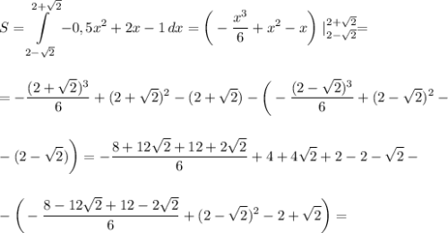 \displaystyle\\S=\int\limits^{2+\sqrt{2}}_{2-\sqrt{2}} {-0,5x^2+2x-1} \, dx=\bigg(-\frac{x^3}{6}+x^2-x\bigg)\Large\mid^{2+\sqrt{2}}_{2-\sqrt{2}}=\\\\\\=-\frac{(2+\sqrt{2})^3}{6}+(2+\sqrt{2})^2-(2+\sqrt{2})-\bigg(-\frac{(2-\sqrt{2})^3}{6}+(2-\sqrt{2})^2-\\\\\\-(2-\sqrt{2})\bigg)=-\frac{8+12\sqrt{2}+12+2\sqrt{2}}{6}+4+4\sqrt{2}+2-2-\sqrt{2}-\\\\\\-\bigg(-\frac{8-12\sqrt{2}+12-2\sqrt{2}}{6}+(2-\sqrt{2})^2-2+\sqrt{2}\bigg)=\\\\\\