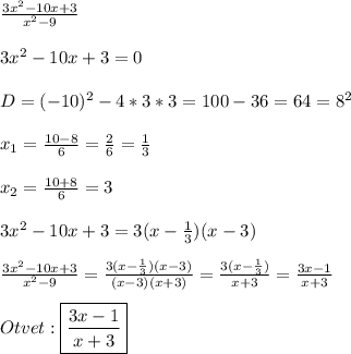 \frac{3x^{2}-10x+3 }{x^{2}-9 }\\\\3x^{2}-10x+3=0\\\\D=(-10)^{2}-4*3*3=100-36=64=8^{2} \\\\x_{1}=\frac{10-8}{6}=\frac{2}{6}=\frac{1}{3}\\\\x_{2} =\frac{10+8}{6}=3\\\\3x^{2}-10x+3=3(x-\frac{1}{3})(x-3)\\\\\frac{3x^{2}-10x+3 }{x^{2}-9}=\frac{3(x-\frac{1}{3})(x-3) }{(x-3)(x+3)}=\frac{3(x-\frac{1}{3})}{x+3}=\frac{3x-1}{x+3} \\\\Otvet:\boxed{\frac{3x-1}{x+3}}