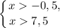 \displaystyle \left \{ {{x -0,5, } \atop {x 7,5 \ \ \ }} \right.