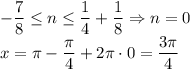 \displaystyle -\frac{7}{8} \leq n \leq \frac{1}{4} + \frac{1}{8} \Rightarrow n=0 \\ x=\pi - \frac{\pi}{4}+2\pi \cdot 0 = \frac{3\pi}{4}
