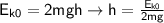 \sf{E_{k0} = 2mgh \rightarrow{h} = \frac{E_{k0}}{2mg}}