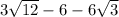 3\sqrt{12} -6-6\sqrt{3}