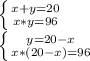 \left \{ {{x+y=20} \atop {x*y=96}} \right. \\\left \{ {{y=20-x} \atop {x*(20-x)=96}} \right.