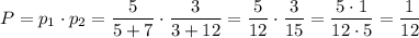 P=p_1\cdot p_2=\dfrac{5}{5+7}\cdot \dfrac{3}{3+12}=\dfrac{5}{12}\cdot \dfrac{3}{15}=\dfrac{5\cdot 1}{12\cdot 5}=\dfrac{1}{12}