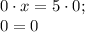 0\cdot x=5\cdot 0; \\0=0