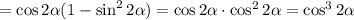 =\cos 2\alpha(1-\sin^22\alpha)=\cos 2\alpha\cdot \cos^22\alpha=\cos^32\alpha