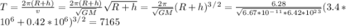T=\frac{2\pi (R+h)}{v}=\frac{2\pi (R+h)}{\sqrt{GM} }\sqrt{R+h} =\frac{2\pi }{\sqrt{GM} }(R+h)^3^/^2=\frac{6.28}{\sqrt{6.67*10^-^1^1*6.42*10^2^3} }(3.4*10^6+0.42*10^6) ^3^/^2=7165
