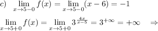 c)\ \ \lim\limits _{x \to 5-0}f(x)=\lim\limits _{x \to 5-0}(x-6)=-1\\\\\lim\limits _{x \to 5+0}f(x)=\lim\limits _{x \to 5+0}3^{\frac{4x}{x-5}}=3^{+\infty }=+\infty \ \ \ \Rightarrow