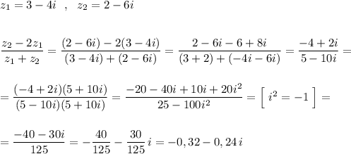 z_1=3-4i\ \ ,\ \ z_2=2-6i\\\\\\\dfrac{z_2-2z_1}{z_1+z_2}=\dfrac{(2-6i)-2(3-4i)}{(3-4i)+(2-6i)}=\dfrac{2-6i-6+8i}{(3+2)+(-4i-6i)}=\dfrac{-4+2i}{5-10i}=\\\\\\=\dfrac{(-4+2i)(5+10i)}{(5-10i)(5+10i)}=\dfrac{-20-40i+10i+20i^2}{25-100i^2}=\Big[\ i^2=-1\ \Big]=\\\\\\=\dfrac{-40-30i}{125}=-\dfrac{40}{125}-\dfrac{30}{125}\, i=-0,32-0,24\, i