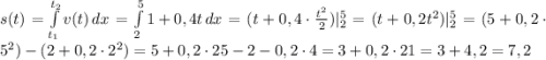 s(t)=\int\limits^{t_2}_{t_1} {v(t)} \, dx =\int\limits^5_2 {1+0,4t} \, dx =(t+0,4\cdot\frac{t^2}{2})|_2^5=(t+0,2t^2)|_2^5=(5+0,2\cdot5^2)-(2+0,2\cdot2^2)=5+0,2\cdot25-2-0,2\cdot4=3+0,2\cdot21=3+4,2=7,2