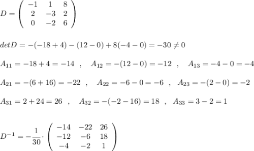 D=\left(\begin{array}{ccc}-1&1&8\\2&-3&2\\0&-2&6\end{array}\right)\\\\\\detD=-(-18+4)-(12-0)+8(-4-0)=-30\ne 0\\\\A_{11}=-18+4=-14\ \ ,\ \ \ A_{12}=-(12-0)=-12\ \ ,\ \ \ A_{13}=-4-0=-4\\\\A_{21}=-(6+16)=-22\ \ ,\ \ \ A_{22}=-6-0=-6\ \ ,\ \ A_{23}=-(2-0)=-2\\\\A_{31}=2+24=26\ \ ,\ \ \ A_{32}=-(-2-16)=18\ \ ,\ \ A_{33}=3-2=1\\\\\\D^{-1}=-\cfrac{1}{30}\cdot \left(\begin{array}{ccc}-14&-22&26\\-12&-6&18\\-4&-2&1\end{array}\right)