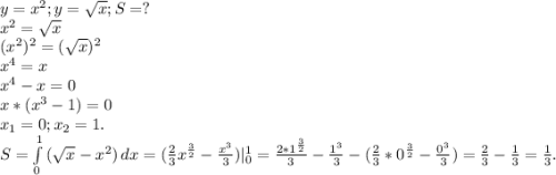 y=x^2;y=\sqrt{x} ;S=?\\x^2=\sqrt{x} \\(x^2)^2=(\sqrt{x} )^2\\x^4=x\\x^4-x=0\\x*(x^3-1)=0\\x_1=0;x_2=1.\\S=\int\limits^1_0 {(\sqrt{x}-x^2) } \, dx =(\frac{2}{3}x^{\frac{3}{2}}-\frac{x^3}{3})|_0^1=\frac{2*1^{\frac{3}{2}}}{3}-\frac{1^3}{3} -(\frac{2}{3}*0^{\frac{3}{2} }-\frac{0^3}{3})=\frac{2}{3} -\frac{1}{3}=\frac{1}{3}.