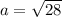 a = \sqrt{28}