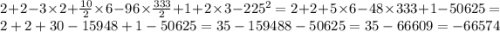 2 + 2 - 3 \times 2 + \frac{10}{2} \times 6 - 96 \times \frac{ 333}{2} + 1 + 2 \times 3 - 225^{2} = 2 + 2 + 5 \times 6 - 48 \times 333 + 1 - 50625 = 2 + 2 + 30 - 15948 + 1 - 50625 = 35 - 159488 - 50625 = 35 - 66609 = - 66574