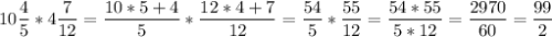 \displaystyle 10\frac{4}{5} *4\frac{7}{12} =\frac{10*5+4}{5} *\frac{12*4+7}{12} =\frac{54}{5} *\frac{55}{12} =\frac{54*55}{5*12} =\frac{2970}{60} =\frac{99}{2}