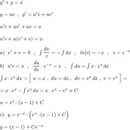 y'+y=x\\\\y=uv\ ,\ \ y'=u'v+uv'\\\\u'v+uv'+uv=x\\\\u'v+u(v'+v)=x\\\\a)\ \ v'+v=0\ \ ,\ \ \int \dfrac{dv}{v}=-\int dx\ \ ,\ \ ln|v|=-x\ \ ,\ \ v=e^{-x}\\\\b)\ \ u'v=x\ \ ,\ \ \dfrac{du}{dx}\cdot e^{-x}=x\ \ ,\ \ \int du=\int x\cdot e^{x}\, dx\\\\\int x\cdot e^{x}\, dx=\Big[\ u=x\ ,\ du=dx\ ,\ dv=e^{x}\, dx\ ,\ v=e^{x}\ \Big]=\\\\=x\cdot e^{x}-\int e^{x}\, dx=x\cdot e^{x}-e^{x}+C\\\\u=e^{x}\cdot (x-1)+C\\\\c)\ \ y=e^{-x}\cdot \Big(e^{x}\cdot (x-1)+C\Big)\\\\y=(x-1)+Ce^{-x}