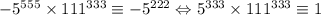 -5^{555}\times 111^{333}\equiv -5^{222} \Leftrightarrow 5^{333}\times 111^{333}\equiv 1