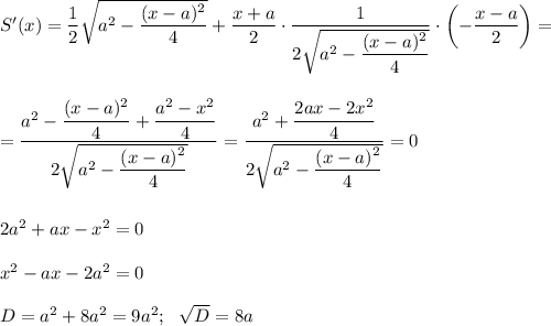 S'(x)=\dfrac{1}{2}\sqrt{a^2-\dfrac{(x-a)^2}{4}}+\dfrac{x+a}{2}\cdot \dfrac{1}{2\sqrt{a^2-\dfrac{(x-a)^2}{4}}}\cdot\left(-\dfrac{x-a}{2}\right)=\\ \\ \\ =\dfrac{a^2-\dfrac{(x-a)^2}{4}+\dfrac{a^2-x^2}{4}}{2\sqrt{a^2-\dfrac{(x-a)^2}{4}}}=\dfrac{a^2+\dfrac{2ax-2x^2}{4}}{2\sqrt{a^2-\dfrac{(x-a)^2}{4}}}=0\\ \\ \\ 2a^2+ax-x^2=0\\ \\ x^2-ax-2a^2=0\\ \\ D=a^2+8a^2=9a^2;~~\sqrt{D}=8a