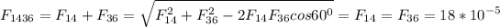 \displaystyle F_{1436}=F_{14}+F_{36}=\sqrt{F_{14}^2+F_{36}^2-2F_{14}F_{36}cos60^0}=F_{14}=F_{36}=18*10^{-5}