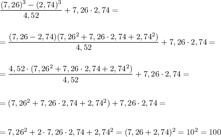 \dfrac{(7,26)^3-(2,74)^3}{4,52}+7,26\cdot 2,74=\\\\\\=\dfrac{(7,26-2,74)(7,26^2+7,26\cdot 2,74+2,74^2)}{4,52}+7,26\cdot 2,74=\\\\\\=\dfrac{4,52\cdot (7,26^2+7,26\cdot 2,74+2,74^2)}{4,52}+7,26\cdot 2,74=\\\\\\=(7,26^2+7,26\cdot 2,74+2,74^2)+7,26\cdot 2,74=\\\\\\=7,26^2+2\cdot 7,26\cdot 2,74+2,74^2=(7,26+2,74)^2=10^2=100