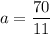 a=\dfrac{70}{11}