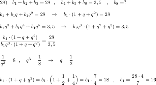 28)\ \ \ b_1+b_2+b_3=28\ \ ,\ \ \ b_4+b_5+b_6=3,5\ \ \ ,\ \ \ b_8=?\\\\b_1+b_1q+b_1q^2=28\ \ \ \to \ \ \ b_1\cdot (1+q+q^2)=28\\\\b_1q^3+b_1q^4+b_1q^5=3,5\ \ \ \to \ \ \ b_1q^3\cdot (1+q^2+q^3)=3,5\\\\\dfrac{b_1\cdot (1+q+q^2)}{b_1q^3\cdot (1+q+q^2)}=\dfrac{28}{3,5}\\\\\\\dfrac{1}{q^3}=8\ \ ,\ \ \ q^3=\dfrac{1}{8}\ \ \ \to \ \ \ q=\dfrac{1}{2}\\\\\\b_1\cdot (1+q+q^2)=b_1\cdot \Big(1+\dfrac{1}{2}+\dfrac{1}{4}\Big)=b_1\cdot \dfrac{7}{4}=28\ \ ,\ \ \ b_1=\dfrac{28\cdot 4}{7}=16\ \,