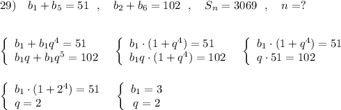 29)\ \ \ b_1+b_5=51\ \ ,\ \ \ b_2+b_6=102\ \ ,\ \ \ S_{n}=3069\ \ ,\ \ \ n=?\\\\\\\left\{\begin{array}{l}b_1+b_1q^4=51\\b_1q+b_1q^5=102\end{array}\right\ \ \left\{\begin{array}{l}b_1\cdot (1+q^4)=51\\b_1q\cdot (1+q^4)=102\end{array}\right\ \ \left\{\begin{array}{l}b_1\cdot (1+q^4)=51\\q\cdot 51=102\end{array}\right\\\\\\\left\{\begin{array}{l}b_1\cdot (1+2^4)=51\\q=2\end{array}\right\ \ \left\{\begin{array}{ccc}b_1=3\\q=2\end{array}\right