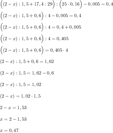 \Big((2-x):1,5+17,4:29\Big):\Big(25\cdot 0,16\Big)-0,005=0,4\\\\\Big((2-x):1,5+0,6\Big):4-0,005=0,4\\\\\Big((2-x):1,5+0,6\Big):4=0,4+0,005\\\\\Big((2-x):1,5+0,6\Big):4=0,405\\\\\Big((2-x):1,5+0,6\Big)=0,405\cdot 4\\\\(2-x):1,5+0,6=1,62\\\\(2-x):1,5=1,62-0,6\\\\(2-x):1,5=1,02\\\\(2-x)=1,02\cdot 1,5\\\\2-x=1,53\\\\x=2-1,53\\\\x=0,47