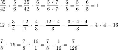 \dfrac{35}{42} \: : \: \dfrac{5}{6}=\dfrac{35}{42} \: \cdot \: \dfrac{6}{5}=\dfrac{5\: \cdot \:7}{6\: \cdot \:7} \: \cdot \: \dfrac{6}{5}=\dfrac{5}{6} \: \cdot \: \dfrac{6}{5}=1 \\\\\\12 \: : \: \dfrac{3}{4}=\dfrac{12}{1} \: \cdot \: \dfrac{4}{3}=\dfrac{12 \: \cdot \: 4}{3}=\dfrac{3 \: \cdot \: 4 \: \cdot \: 4}{3}=4\: \cdot \: 4 = 16\\\\\\\dfrac{7}{8} \: : \: 16=\dfrac{7}{8} \: : \:\dfrac{16}{1}=\dfrac{7}{8} \: \cdot \:\dfrac{1}{16}=\dfrac{7}{128}