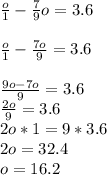 \frac{o}{1} -\frac{7}{9} o=3.6\\\\\frac{o}{1} -\frac{7o}{9} =3.6\\\\\frac{9o-7o}{9} =3.6\\\frac{2o}{9} =3.6\\2o*1=9*3.6\\2o=32.4\\o=16.2