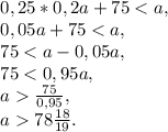 \[\begin{array}{l}0,25*0,2a + 75 < a,\\{\rm{0}}{\rm{,05}}a + 75 < a,\\75 < a - {\rm{0}}{\rm{,05}}a,\\75 < 0,95a,\\a \frac{{75}}{{0,95}},\\a 78\frac{{18}}{{19}}.\end{array}\]