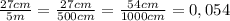 \[\frac{{27cm}}{{5m}} = \frac{{27cm}}{{500cm}} = \frac{{54cm}}{{1000cm}} = 0,054\]