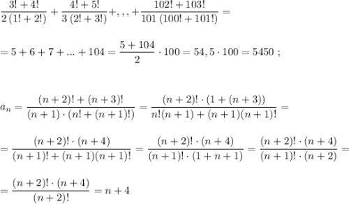 \dfrac{3!+4!}{2\, (1!+2!)}+\dfrac{4!+5!}{3\, (2!+3!)}+,,,+\dfrac{102!+103!}{101\, (100!+101!)}}=\\\\\\=5+6+7+...+104=\dfrac{5+104}{2}\cdot 100=54,5\cdot 100=5450\ ;\\\\\\\\a_{n}=\dfrac{(n+2)!+(n+3)!}{(n+1)\cdot (n!+(n+1)!)}=\dfrac{(n+2)!\cdot (1+(n+3))}{n!(n+1)+(n+1)(n+1)!}=\\\\\\=\dfrac{(n+2)!\cdot (n+4)}{(n+1)!+(n+1)(n+1)!}=\dfrac{(n+2)!\cdot (n+4)}{(n+1)!\cdot (1+n+1)}=\dfrac{(n+2)!\cdot (n+4)}{(n+1)!\cdot (n+2)}=\\\\\\=\dfrac{(n+2)!\cdot (n+4)}{(n+2)!}=n+4