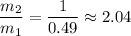 \displaystyle \frac{m_2}{m_1}=\frac{1}{0.49}\approx2.04