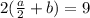 2 (\frac{a}{2}+b)=9