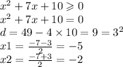 {x}^{2} + 7x + 10 \geqslant 0 \\ {x}^{2} + 7x + 10 = 0 \\ d = 49 - 4 \times 10 = 9 = {3}^{2} \\ x1 = \frac{ - 7 - 3}{2} = - 5 \\ x2 = \frac{ - 7 + 3}{2} = - 2 \\