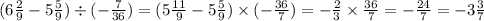 ( 6\frac{2}{9} - 5 \frac{5}{9} ) \div ( - \frac{7}{36} ) = (5 \frac{11}{9} - 5 \frac{5}{9} ) \times ( - \frac{36}{7} ) = - \frac{2}{3} \times \frac{36}{7} = - \frac{24}{7} = - 3 \frac{3}{7}