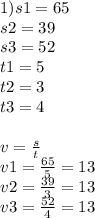 1)s 1 = 65 \\ s2 = 39 \\ s3 = 52 \\ t1 = 5 \\ t2 = 3 \\ t3 = 4 \\ \\ v = \frac{s}{t} \\ v1 = \frac{65}{5} = 13 \\ v2 = \frac{39}{3} = 13 \\ v3 = \frac{52}{4} = 13