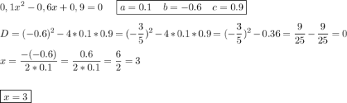 \displaystyle 0,1x^2 - 0,6x + 0,9 = 0\;\;\;\;\; \boxed{a=0.1\;\;\;\;b=-0.6\;\;\;\;c=0.9}\\\\D=(-0.6)^2-4*0.1*0.9=(-\frac{3}{5} )^2-4*0.1*0.9=(-\frac{3}{5} )^2-0.36=\frac{9}{25} -\frac{9}{25}=0 \\\\x=\frac{-(-0.6)}{2*0.1}=\frac{0.6}{2*0.1} =\frac{6}{2} =3\\\\\\ \boxed{x=3}