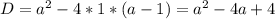 D = a^2 -4*1*(a-1) = a^2 -4a+4