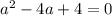 a^2 -4a+4=0