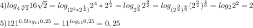 4)log_{4\sqrt[4]{2}}16\sqrt{2}=log_{(2^{2}*2^{\frac{1}{4}})}2^{4}*2^{\frac{1}{2}}=log_{2^{\frac{9}{4}}} 2^{\frac{9}{2}}=log_{(2^{\frac{9}{4}})^{\frac{4}{9}}}(2^{\frac{9}{2}})^{\frac{4}{9}}=log_{2}2^{2}=2\\\\5)121^{0,5log_{11} 0,25}=11^{log_{11}0,25 }=0,25