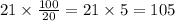 21 \times \frac{100}{20} = 21 \times 5 = 105