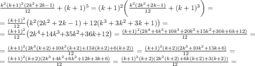 \frac{k^2(k+1)^2(2k^2+2k-1)}{12}+(k+1)^5=(k+1)^2\bigg(\frac{k^2(2k^2+2k-1)}{12} +(k+1)^3\bigg)=\\=\frac{(k+1)^2}{12} \big(k^2(2k^2+2k-1)+12(k^3+3k^2+3k+1)\big)=\\=\frac{(k+1)^2}{12}\big(2k^4+14k^3+35k^2+36k+12\big)=\frac{(k+1)^2(2k^4+4k^3+10k^3+20k^2+15k^2+30k+6k+12)}{12}=\\=\frac{(k+1)^2(2k^3(k+2)+10k^2(k+2)+15k(k+2)+6(k+2))}{12}=\frac{(k+1)^2(k+2)(2k^3+10k^2+15k+6)}{12}=\\=\frac{(k+1)^2(k+2)(2k^3+4k^2+6k^2+12k+3k+6)}{12}=\frac{(k+1)^2(k+2)(2k^2(k+2)+6k(k+2)+3(k+2))}{12}=