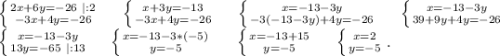 \left \{ {{2x+6y=-26\ |:2} \atop {-3x+4y=-26}} \right.\ \ \ \ \left \{ {{x+3y=-13} \atop {-3x+4y=-26}} \right.\ \ \ \ \left \{ {{x=-13-3y} \atop {-3(-13-3y)+4y=-26}} \right.\ \ \ \ \left \{ {{x=-13-3y} \atop {39+9y+4y=-26}} \right.\\\left \{ {{x=-13-3y} \atop {13y=-65}\ |:13}\ \ \ \ \left \{ {{x=-13-3*(-5)} \atop {y=-5}} \right. }} \right. \ \ \ \ \left \{ {{x=-13+15} \atop {y=-5}} \right. \ \ \ \ \left \{ {{x=2} \atop {y=-5}} \right. .