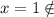 x=1 \notin