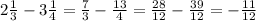 2 \frac{1}{3} - 3 \frac{1}{4} = \frac{7}{3} - \frac{13}{4} = \frac{28}{12} - \frac{39}{12} = - \frac{11}{12}