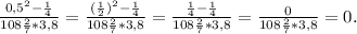 \frac{0,5^2-\frac{1}{4} }{108\frac{2}{7}*3,8 } =\frac{(\frac{1}{2})^2-\frac{1}{4} }{108\frac{2}{7}*3,8 } =\frac{\frac{1}{4}-\frac{1}{4} }{108\frac{2}{7}*3,8 }= \frac{0 }{108\frac{2}{7}*3,8 }=0.